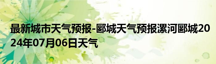 最新城市天气预报-郾城天气预报漯河郾城2024年07月06日天气