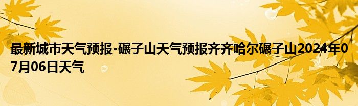 最新城市天气预报-碾子山天气预报齐齐哈尔碾子山2024年07月06日天气