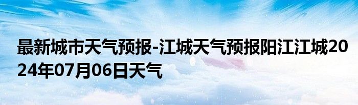 最新城市天气预报-江城天气预报阳江江城2024年07月06日天气