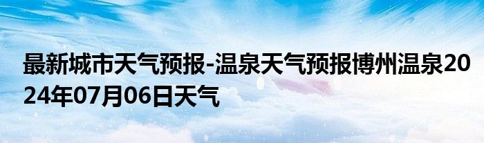 最新城市天气预报-温泉天气预报博州温泉2024年07月06日天气