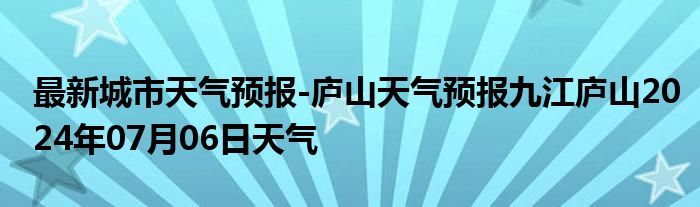 最新城市天气预报-庐山天气预报九江庐山2024年07月06日天气