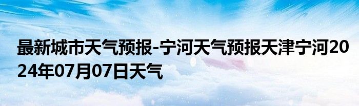 最新城市天气预报-宁河天气预报天津宁河2024年07月07日天气