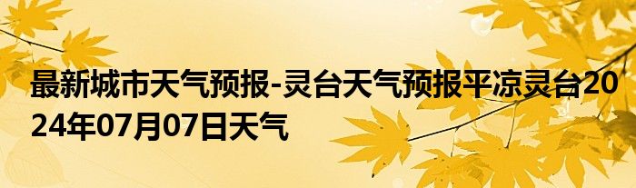 最新城市天气预报-灵台天气预报平凉灵台2024年07月07日天气