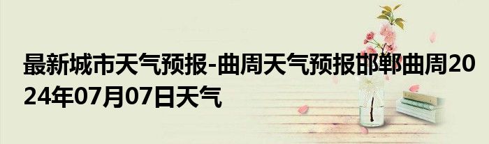 最新城市天气预报-曲周天气预报邯郸曲周2024年07月07日天气