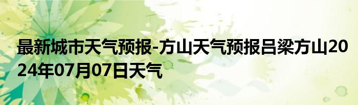 最新城市天气预报-方山天气预报吕梁方山2024年07月07日天气