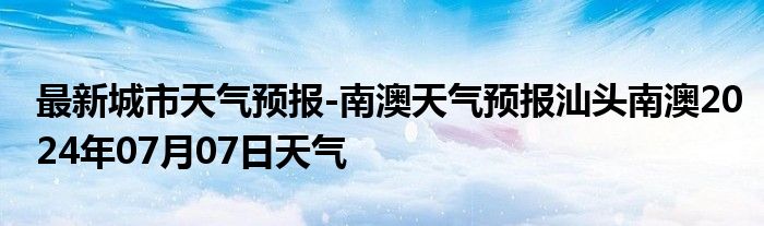 最新城市天气预报-南澳天气预报汕头南澳2024年07月07日天气