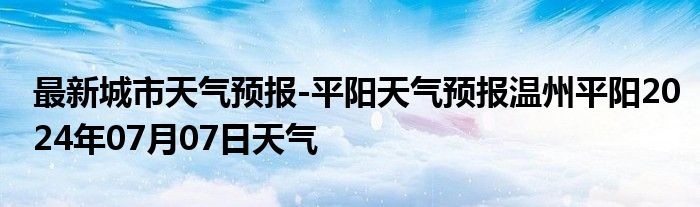 最新城市天气预报-平阳天气预报温州平阳2024年07月07日天气