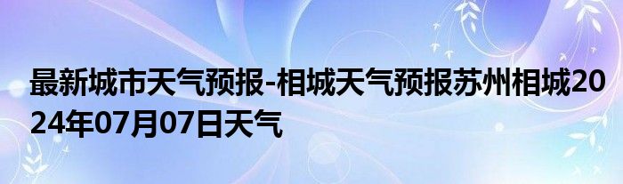 最新城市天气预报-相城天气预报苏州相城2024年07月07日天气