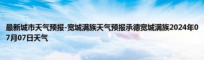 最新城市天气预报-宽城满族天气预报承德宽城满族2024年07月07日天气