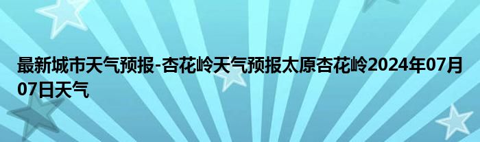 最新城市天气预报-杏花岭天气预报太原杏花岭2024年07月07日天气