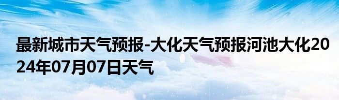 最新城市天气预报-大化天气预报河池大化2024年07月07日天气