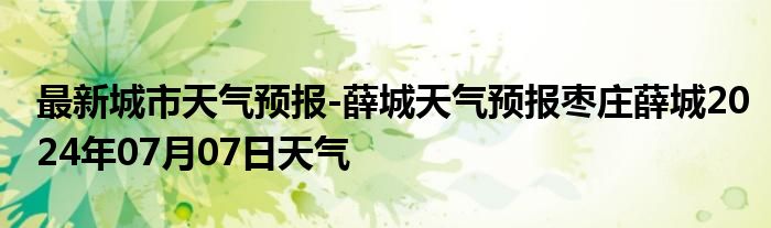 最新城市天气预报-薛城天气预报枣庄薛城2024年07月07日天气