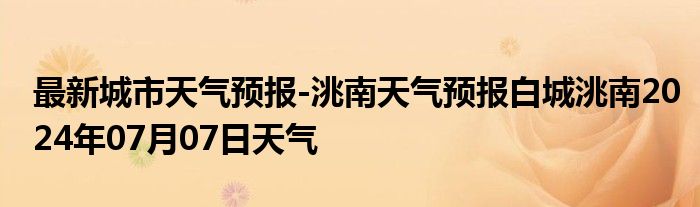 最新城市天气预报-洮南天气预报白城洮南2024年07月07日天气