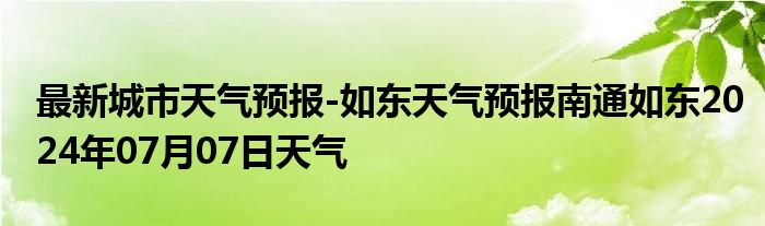 最新城市天气预报-如东天气预报南通如东2024年07月07日天气