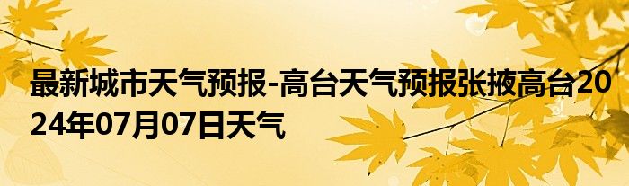 最新城市天气预报-高台天气预报张掖高台2024年07月07日天气