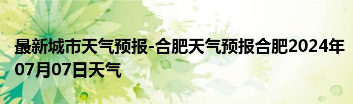 最新城市天气预报-合肥天气预报合肥2024年07月07日天气