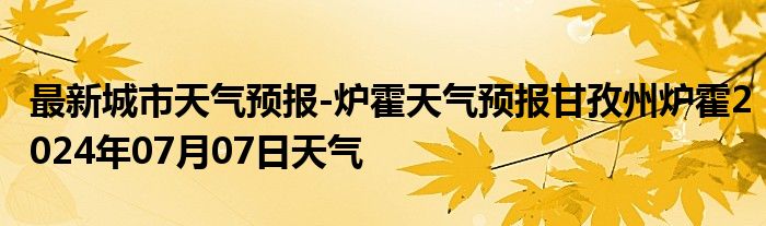 最新城市天气预报-炉霍天气预报甘孜州炉霍2024年07月07日天气