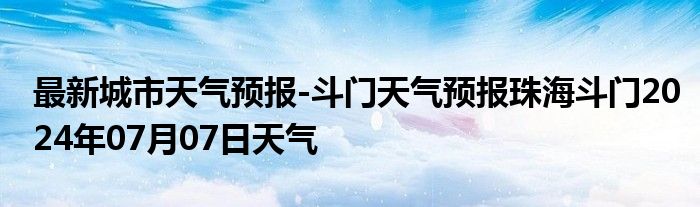 最新城市天气预报-斗门天气预报珠海斗门2024年07月07日天气