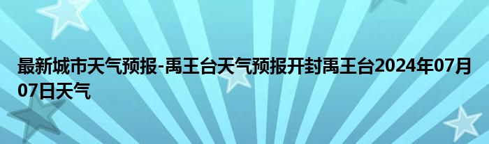 最新城市天气预报-禹王台天气预报开封禹王台2024年07月07日天气