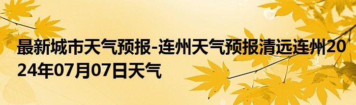 最新城市天气预报-连州天气预报清远连州2024年07月07日天气