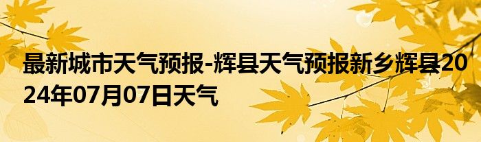 最新城市天气预报-辉县天气预报新乡辉县2024年07月07日天气