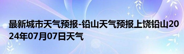 最新城市天气预报-铅山天气预报上饶铅山2024年07月07日天气