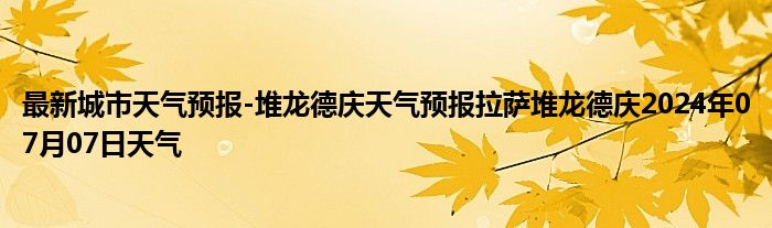 最新城市天气预报-堆龙德庆天气预报拉萨堆龙德庆2024年07月07日天气