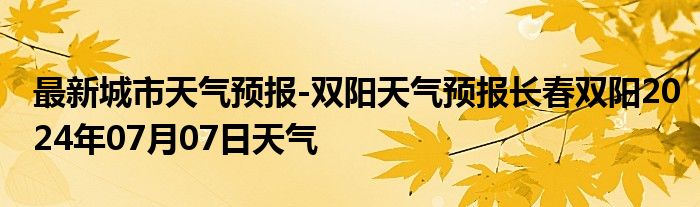 最新城市天气预报-双阳天气预报长春双阳2024年07月07日天气