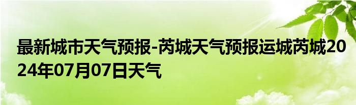 最新城市天气预报-芮城天气预报运城芮城2024年07月07日天气