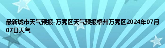 最新城市天气预报-万秀区天气预报梧州万秀区2024年07月07日天气