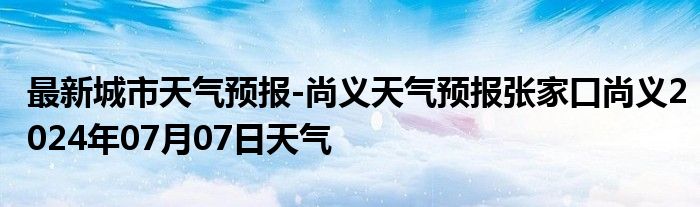 最新城市天气预报-尚义天气预报张家口尚义2024年07月07日天气