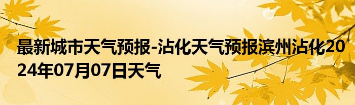 最新城市天气预报-沾化天气预报滨州沾化2024年07月07日天气