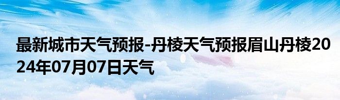 最新城市天气预报-丹棱天气预报眉山丹棱2024年07月07日天气