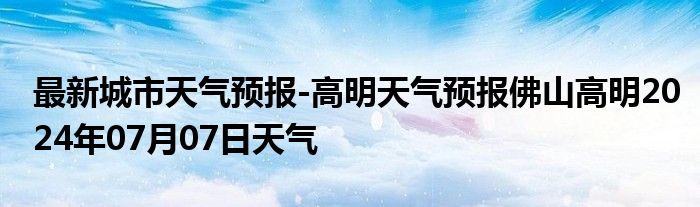 最新城市天气预报-高明天气预报佛山高明2024年07月07日天气