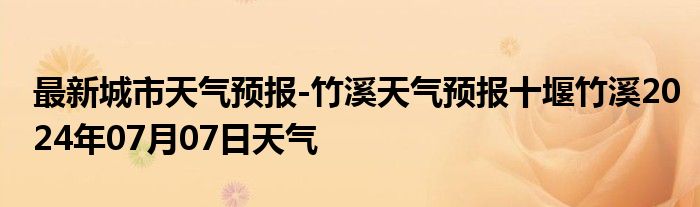 最新城市天气预报-竹溪天气预报十堰竹溪2024年07月07日天气