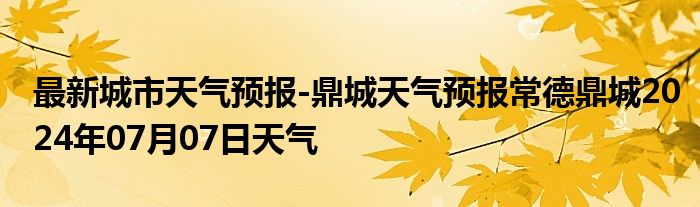 最新城市天气预报-鼎城天气预报常德鼎城2024年07月07日天气