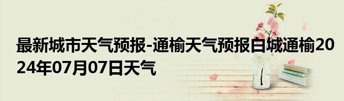 最新城市天气预报-通榆天气预报白城通榆2024年07月07日天气