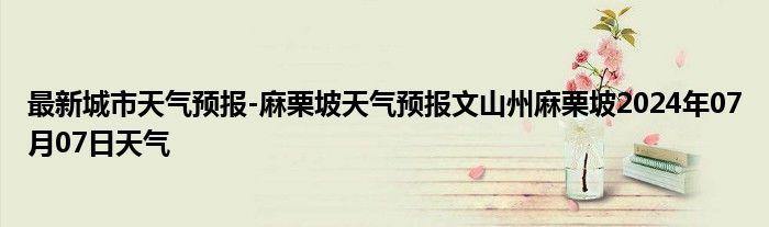 最新城市天气预报-麻栗坡天气预报文山州麻栗坡2024年07月07日天气