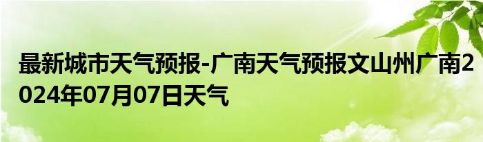 最新城市天气预报-广南天气预报文山州广南2024年07月07日天气