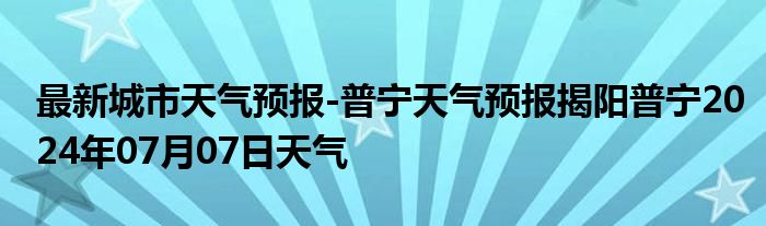 最新城市天气预报-普宁天气预报揭阳普宁2024年07月07日天气