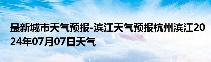 最新城市天气预报-滨江天气预报杭州滨江2024年07月07日天气