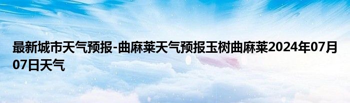 最新城市天气预报-曲麻莱天气预报玉树曲麻莱2024年07月07日天气