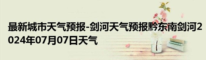 最新城市天气预报-剑河天气预报黔东南剑河2024年07月07日天气