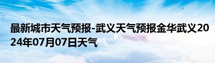 最新城市天气预报-武义天气预报金华武义2024年07月07日天气