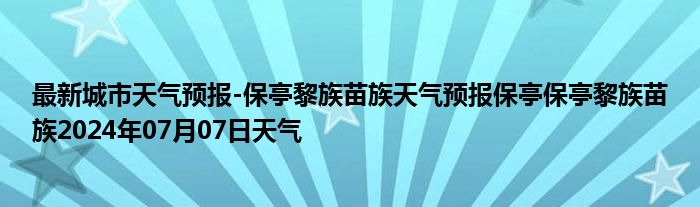 最新城市天气预报-保亭黎族苗族天气预报保亭保亭黎族苗族2024年07月07日天气