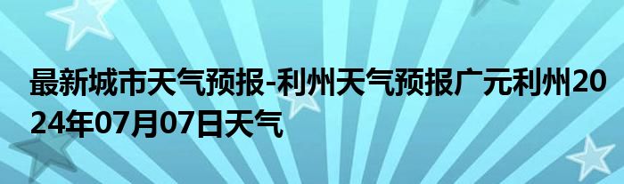 最新城市天气预报-利州天气预报广元利州2024年07月07日天气