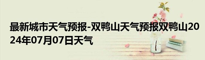 最新城市天气预报-双鸭山天气预报双鸭山2024年07月07日天气