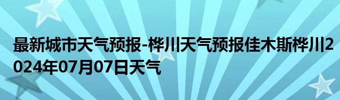 最新城市天气预报-桦川天气预报佳木斯桦川2024年07月07日天气