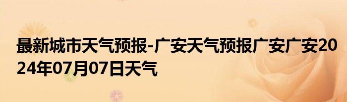 最新城市天气预报-广安天气预报广安广安2024年07月07日天气