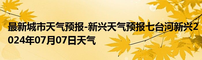 最新城市天气预报-新兴天气预报七台河新兴2024年07月07日天气